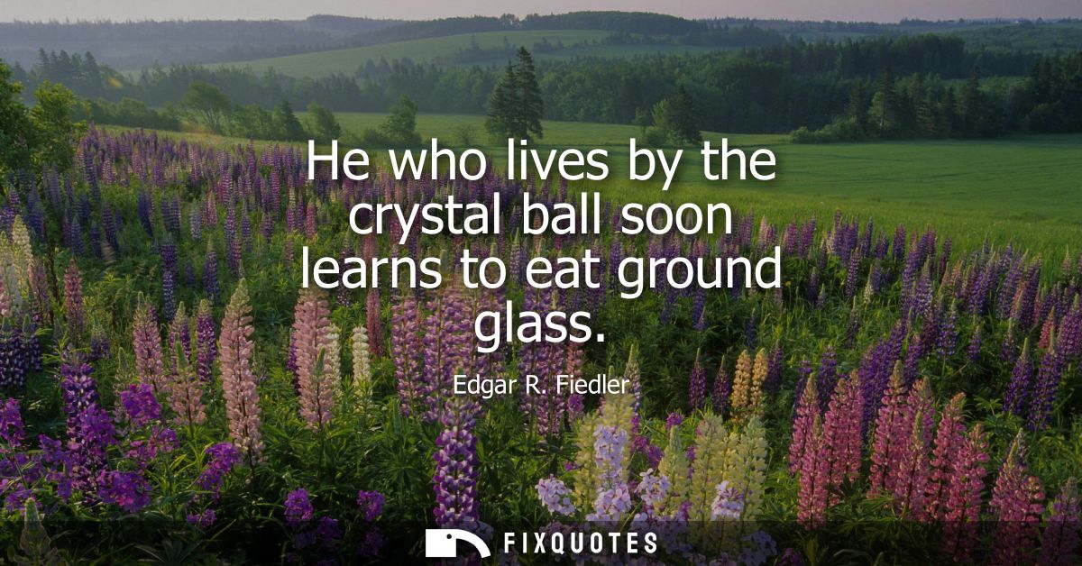 He who lives by the crystal ball soon learns to eat ground glass