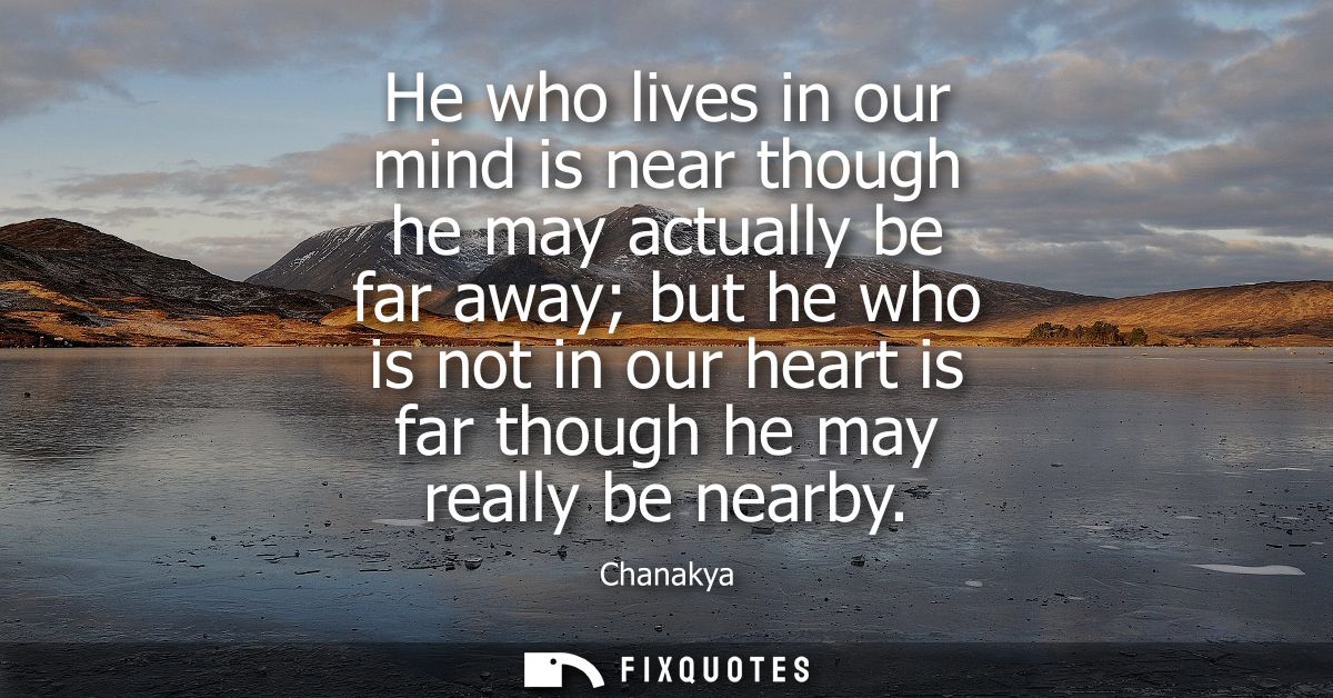 He who lives in our mind is near though he may actually be far away but he who is not in our heart is far though he may 
