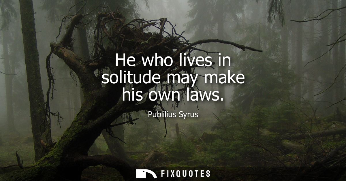 He who lives in solitude may make his own laws