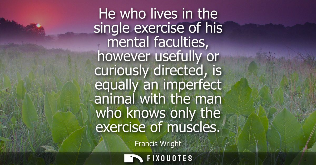 He who lives in the single exercise of his mental faculties, however usefully or curiously directed, is equally an imper