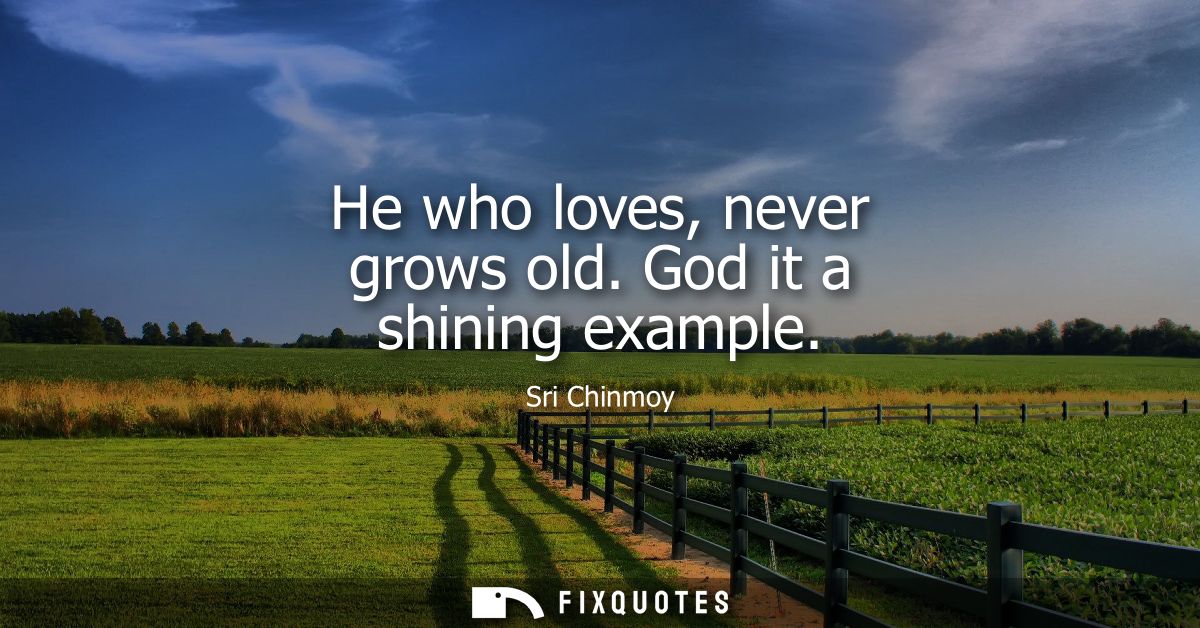 He who loves, never grows old. God it a shining example