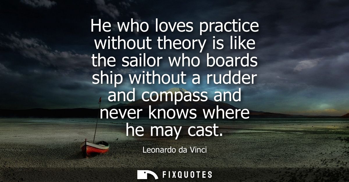 He who loves practice without theory is like the sailor who boards ship without a rudder and compass and never knows whe