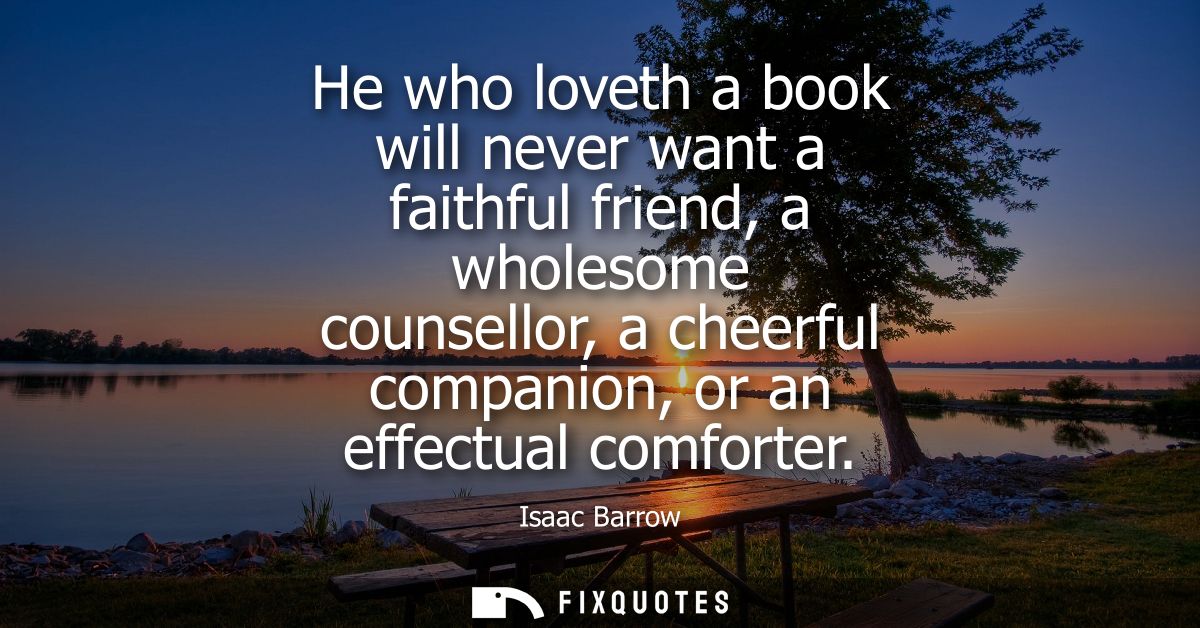 He who loveth a book will never want a faithful friend, a wholesome counsellor, a cheerful companion, or an effectual co