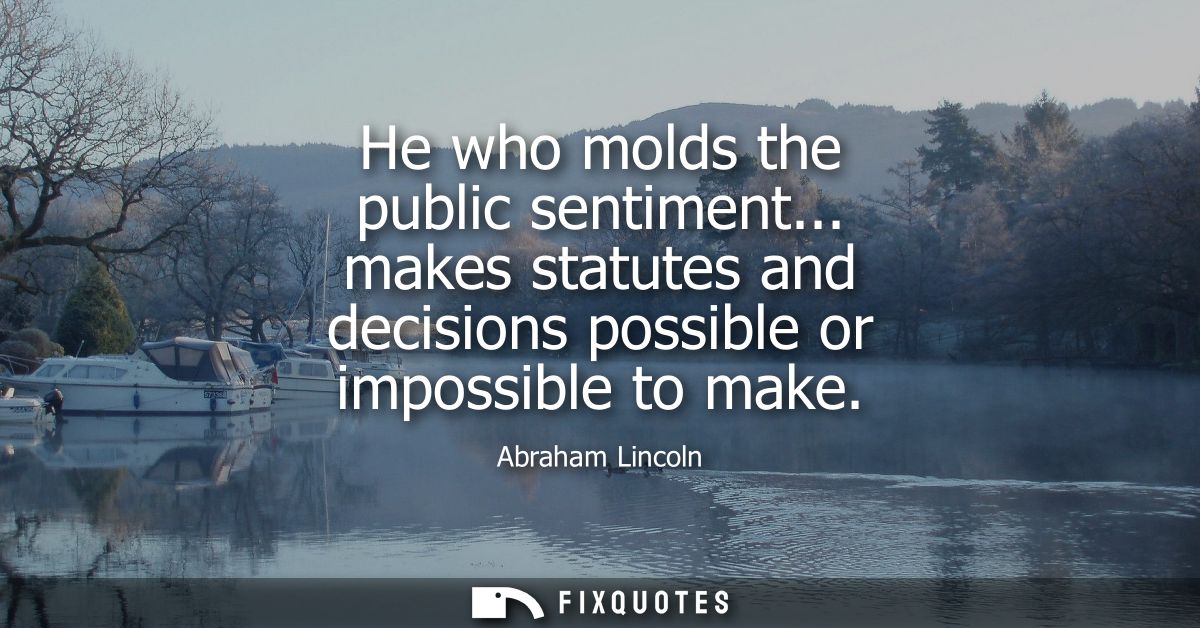 He who molds the public sentiment... makes statutes and decisions possible or impossible to make