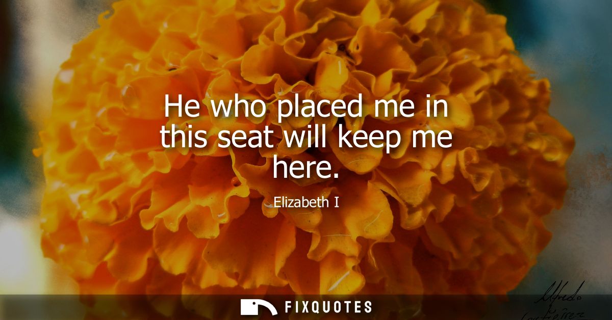 He who placed me in this seat will keep me here