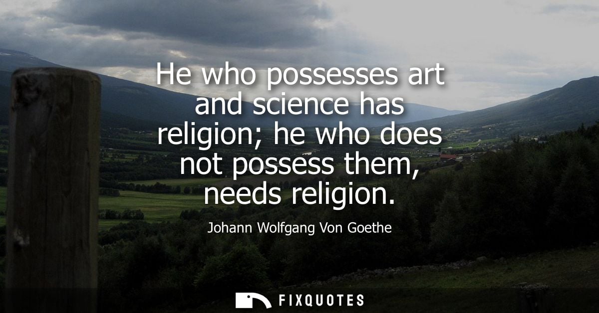He who possesses art and science has religion he who does not possess them, needs religion