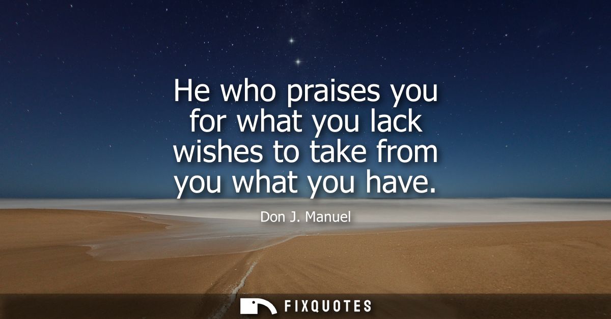 He who praises you for what you lack wishes to take from you what you have