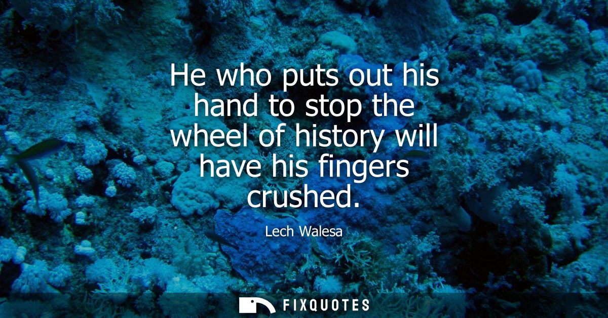 He who puts out his hand to stop the wheel of history will have his fingers crushed