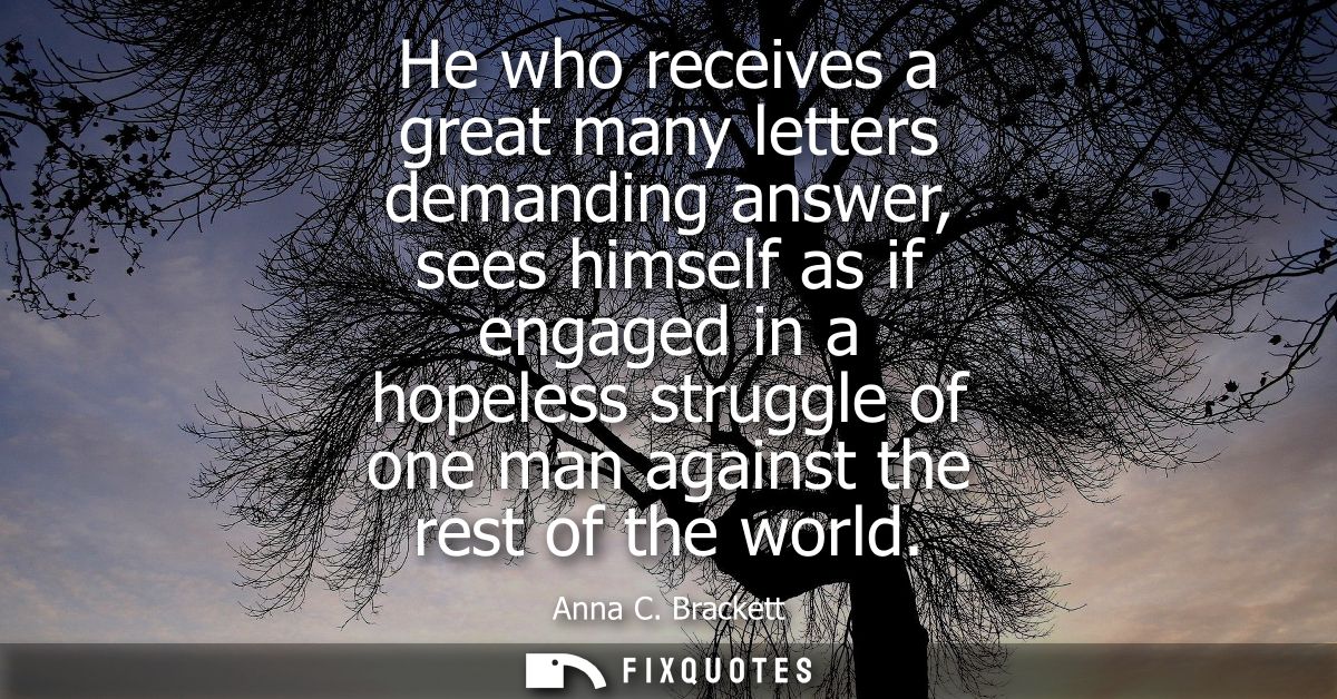 He who receives a great many letters demanding answer, sees himself as if engaged in a hopeless struggle of one man agai