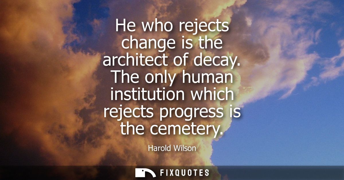 He who rejects change is the architect of decay. The only human institution which rejects progress is the cemetery - Har
