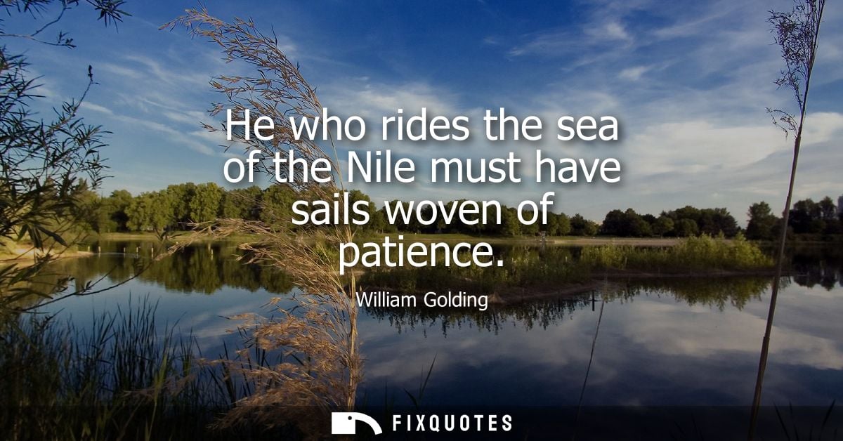 He who rides the sea of the Nile must have sails woven of patience