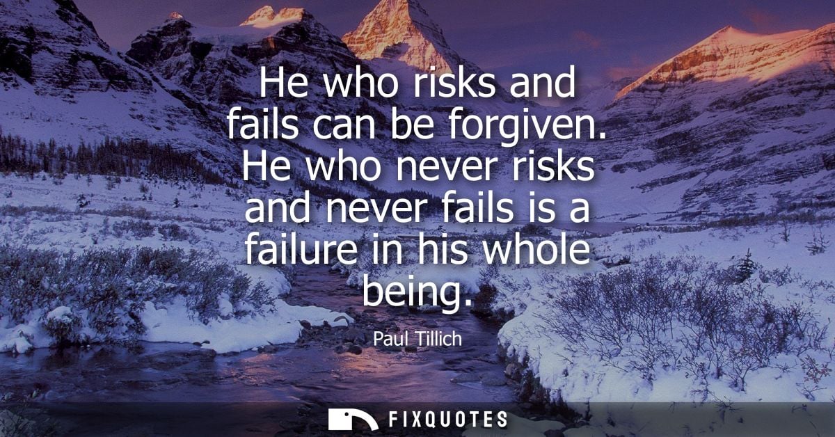 He who risks and fails can be forgiven. He who never risks and never fails is a failure in his whole being