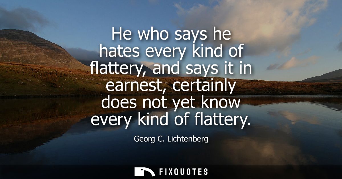 He who says he hates every kind of flattery, and says it in earnest, certainly does not yet know every kind of flattery
