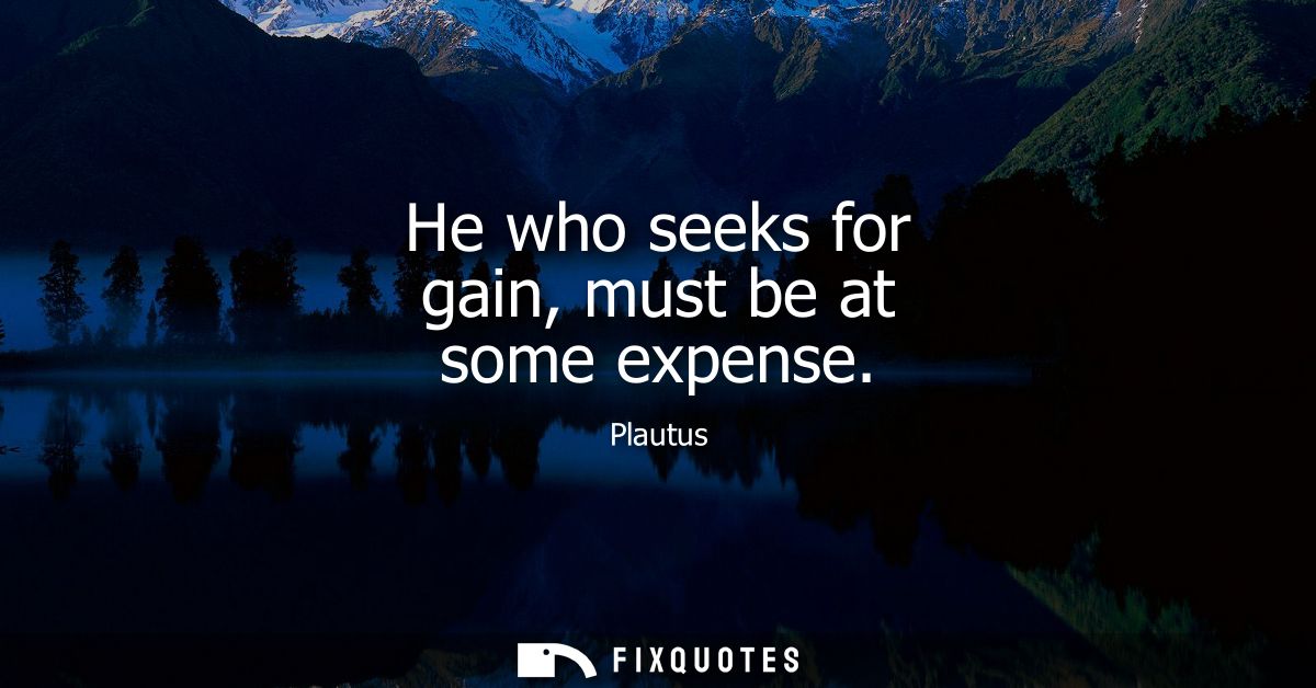 He who seeks for gain, must be at some expense