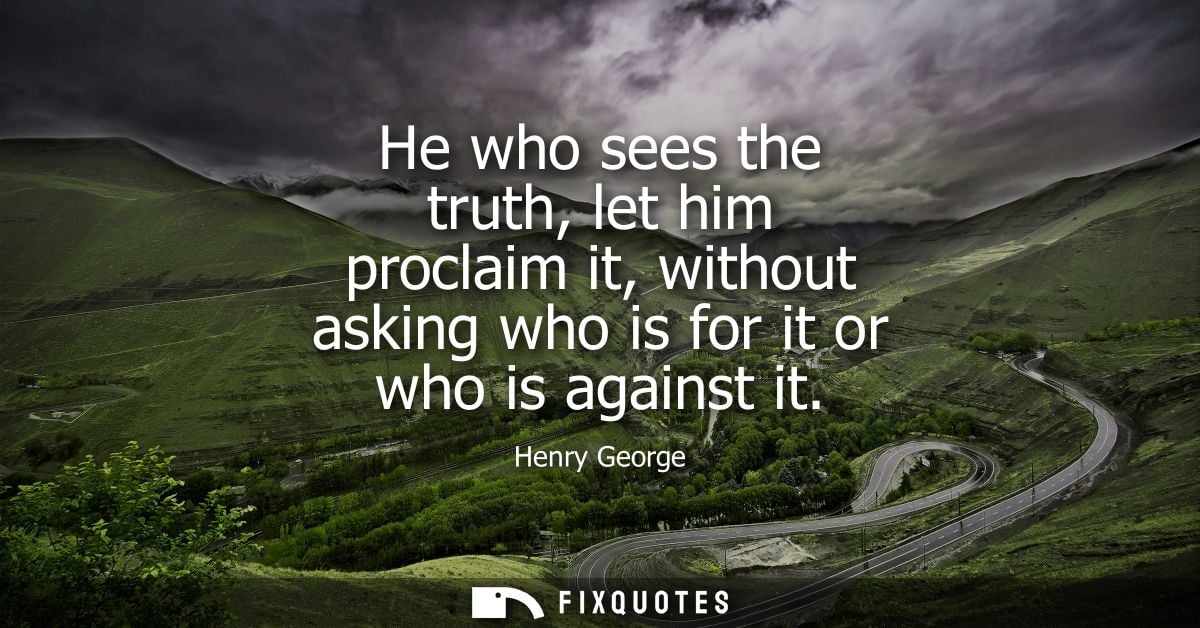 He who sees the truth, let him proclaim it, without asking who is for it or who is against it