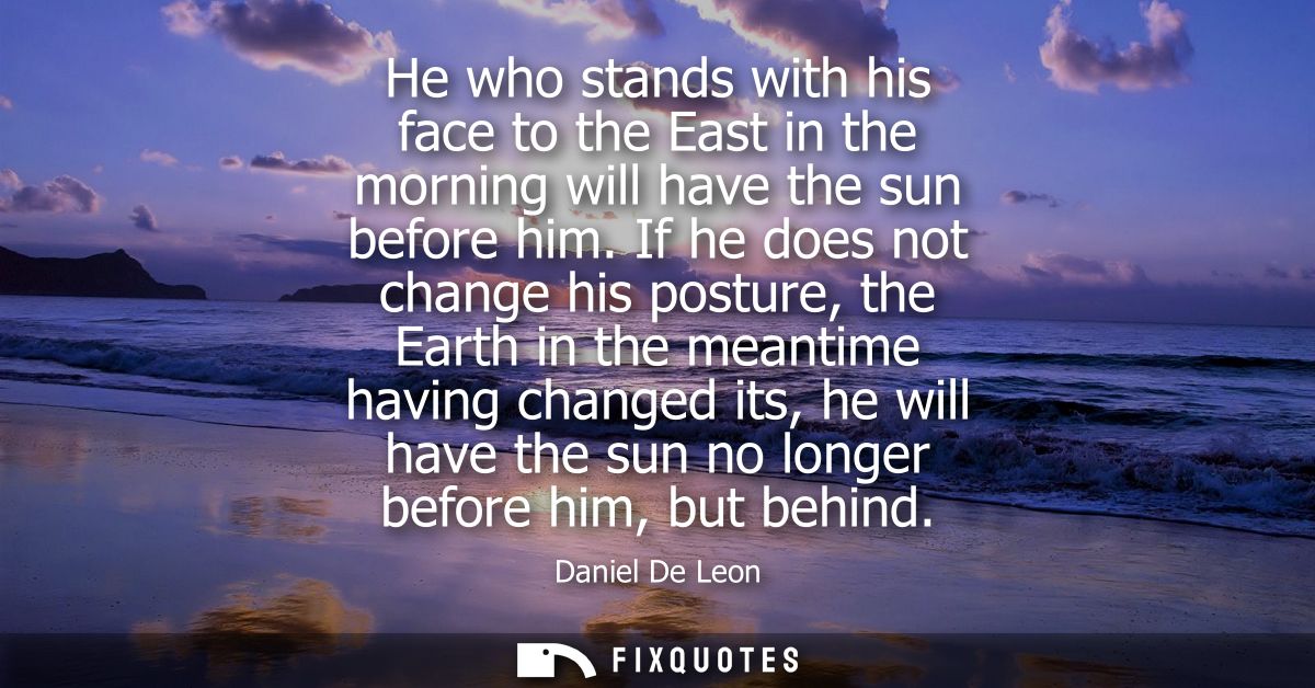 He who stands with his face to the East in the morning will have the sun before him. If he does not change his posture, 