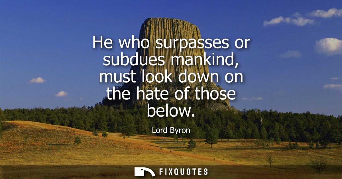 He who surpasses or subdues mankind, must look down on the hate of those below