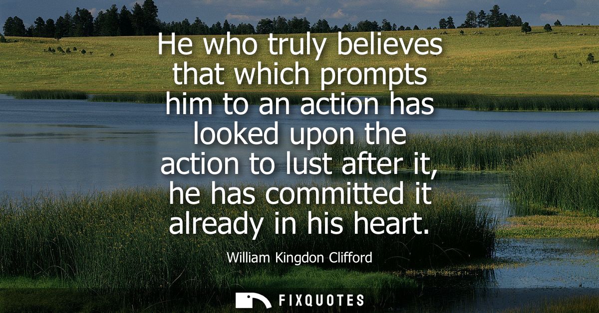 He who truly believes that which prompts him to an action has looked upon the action to lust after it, he has committed 