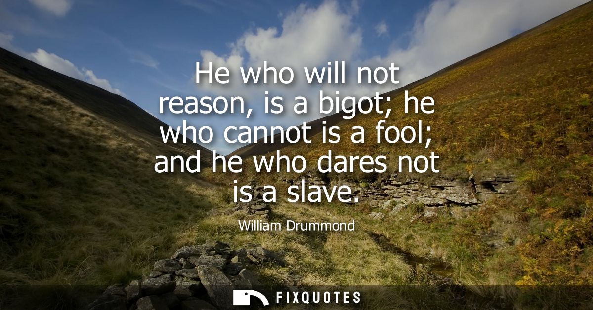 He who will not reason, is a bigot he who cannot is a fool and he who dares not is a slave