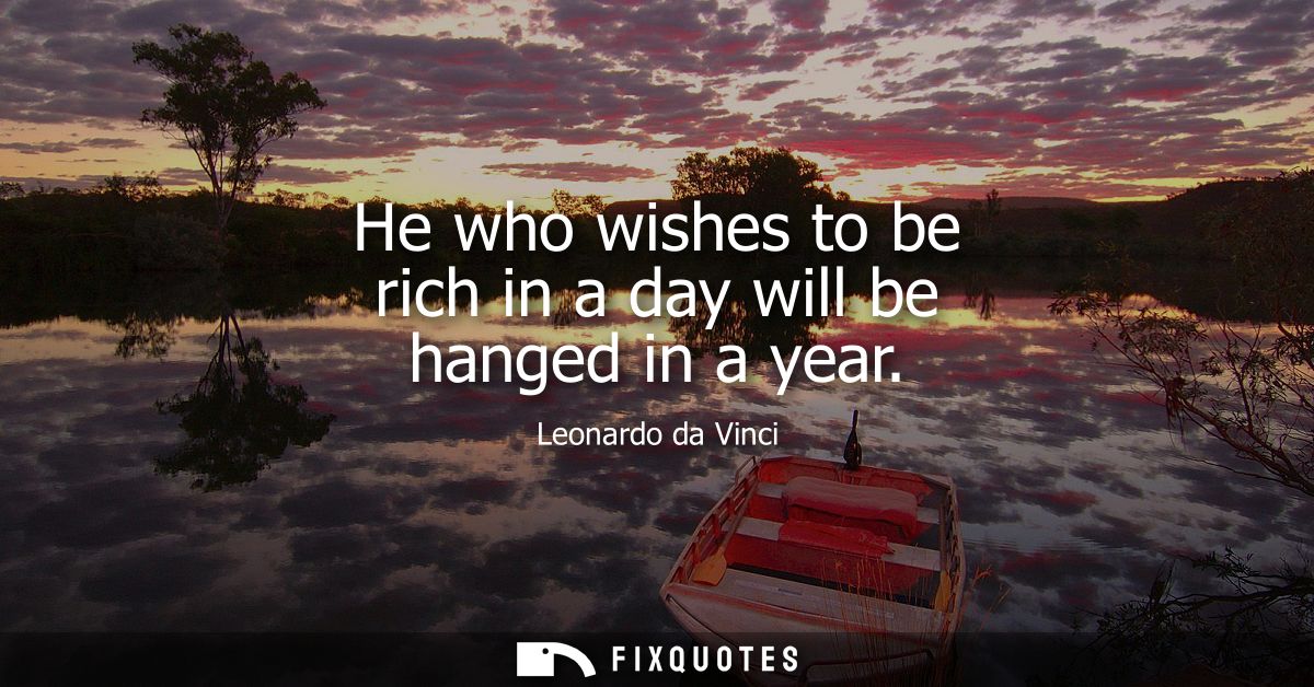 He who wishes to be rich in a day will be hanged in a year
