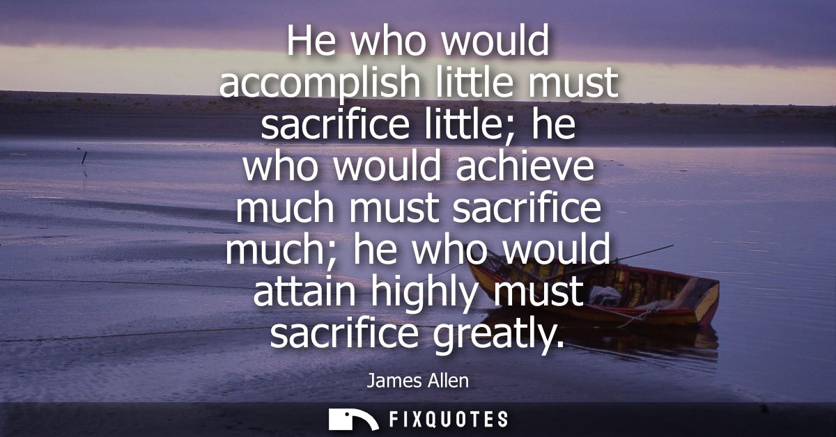 He who would accomplish little must sacrifice little he who would achieve much must sacrifice much he who would attain h