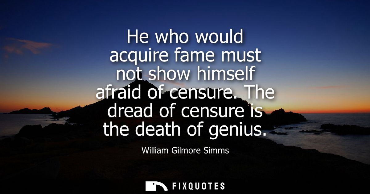 He who would acquire fame must not show himself afraid of censure. The dread of censure is the death of genius