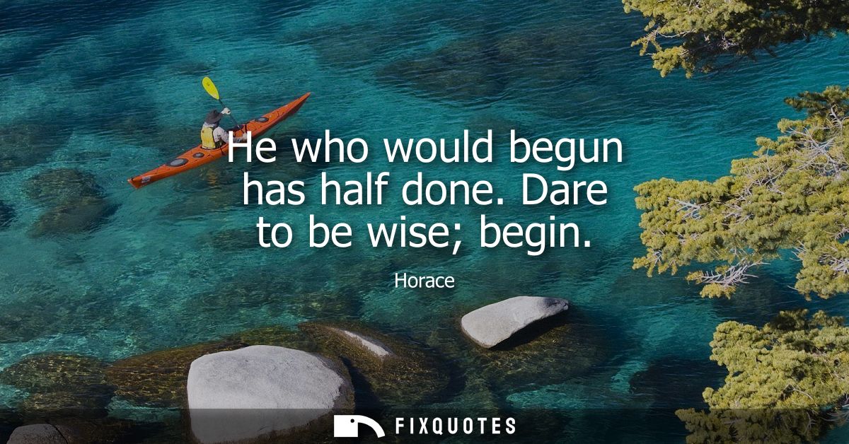He who would begun has half done. Dare to be wise begin