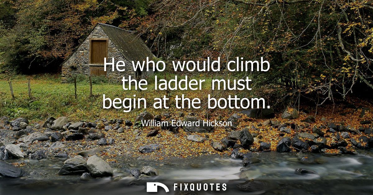 He who would climb the ladder must begin at the bottom