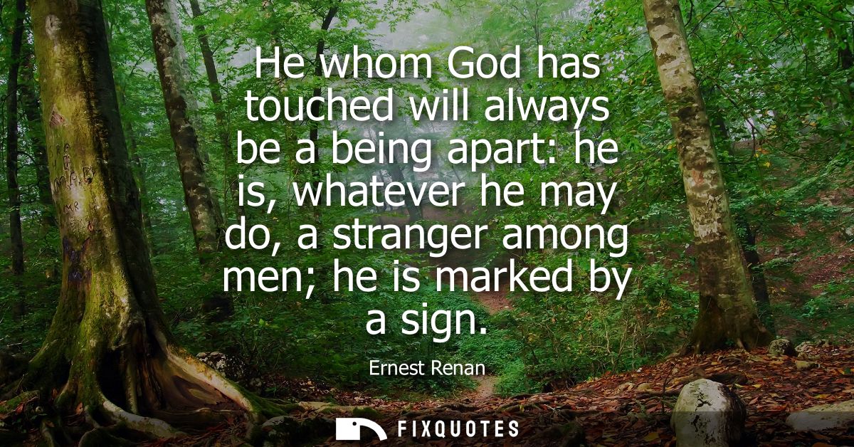 He whom God has touched will always be a being apart: he is, whatever he may do, a stranger among men he is marked by a 