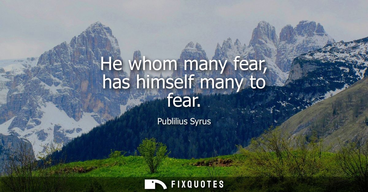 He whom many fear, has himself many to fear