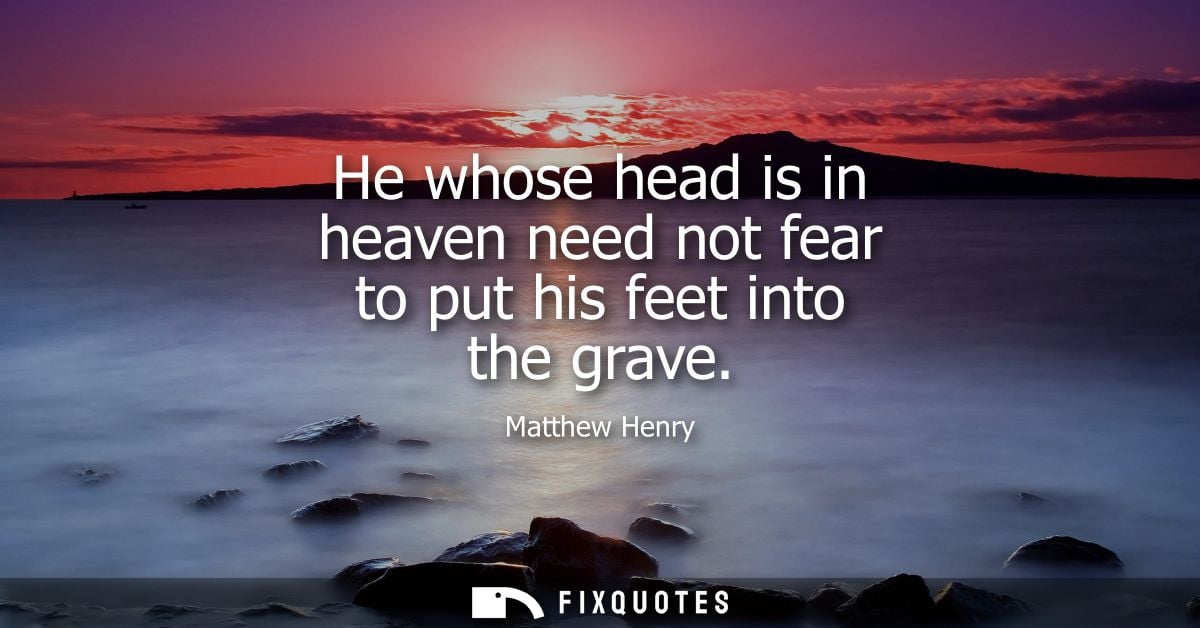 He whose head is in heaven need not fear to put his feet into the grave