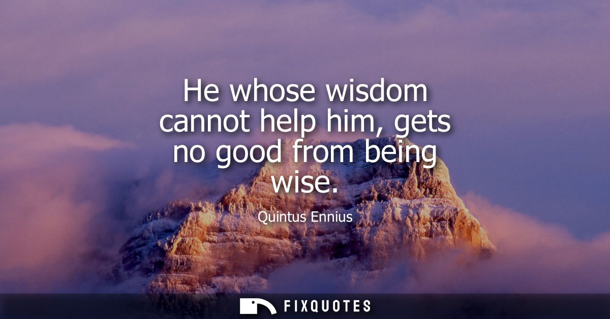 He whose wisdom cannot help him, gets no good from being wise