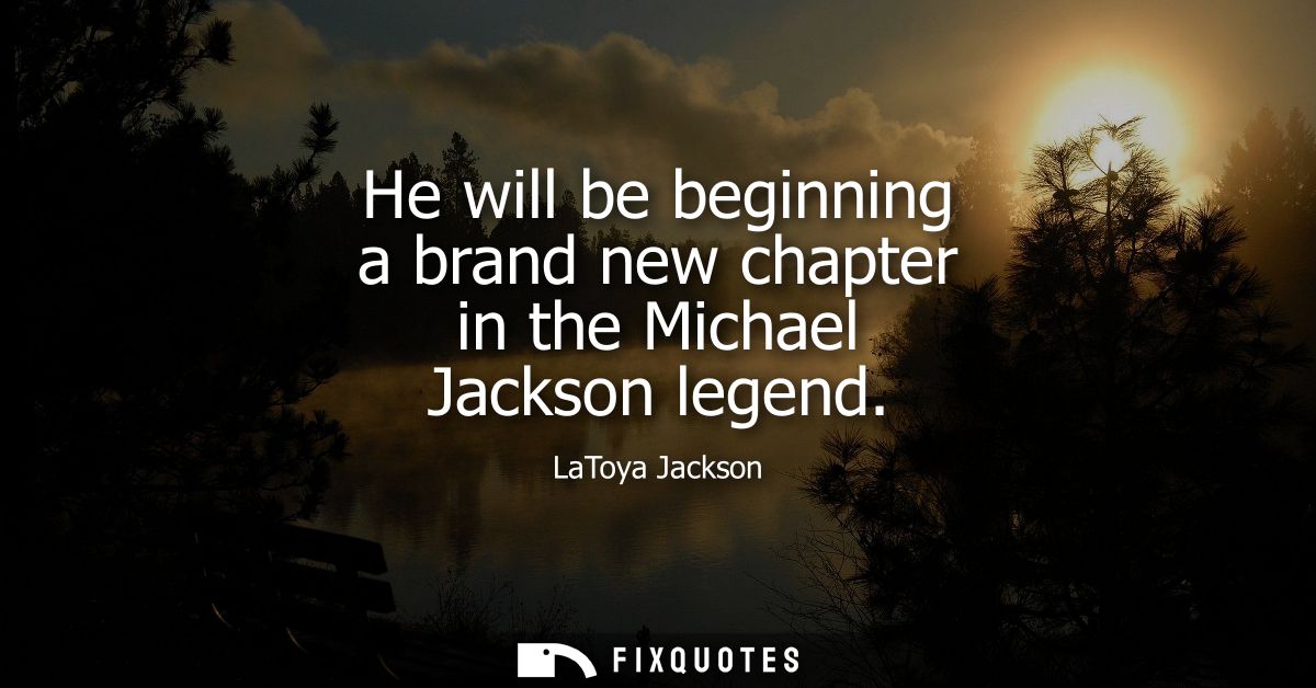 He will be beginning a brand new chapter in the Michael Jackson legend