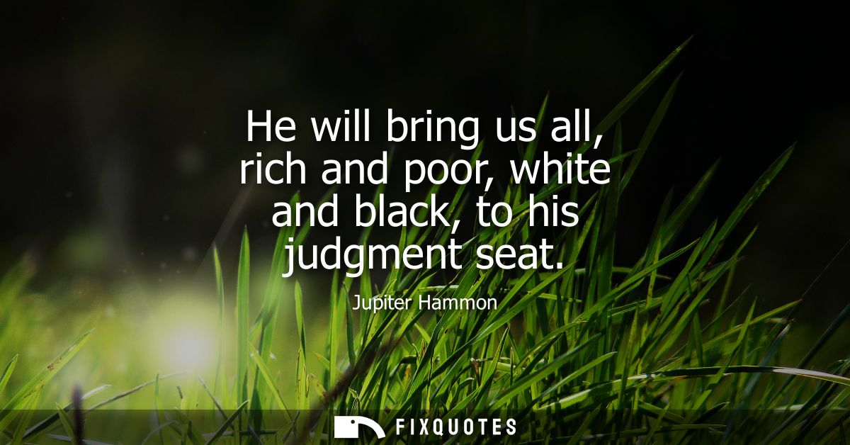 He will bring us all, rich and poor, white and black, to his judgment seat