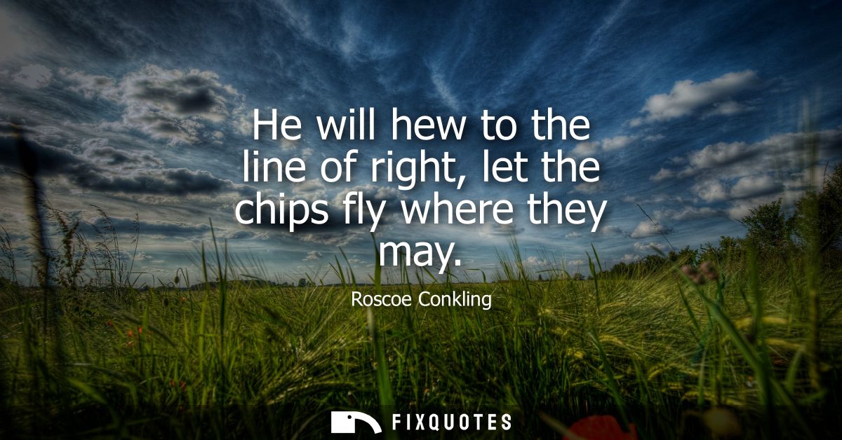 He will hew to the line of right, let the chips fly where they may