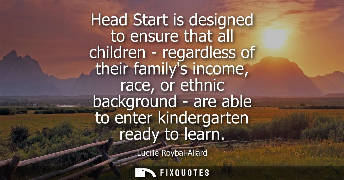 Head Start is designed to ensure that all children - regardless of their familys income, race, or ethnic background - ar