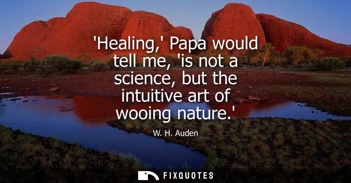Healing, Papa would tell me, is not a science, but the intuitive art of wooing nature.