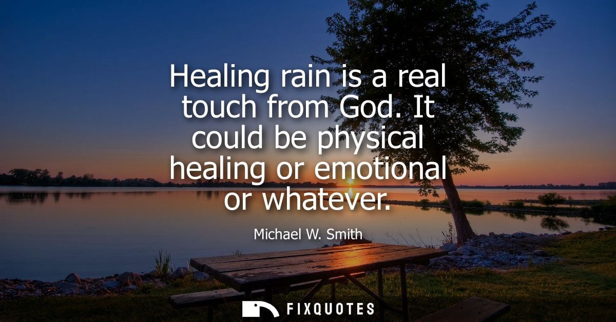 Healing rain is a real touch from God. It could be physical healing or emotional or whatever - Michael W. Smith