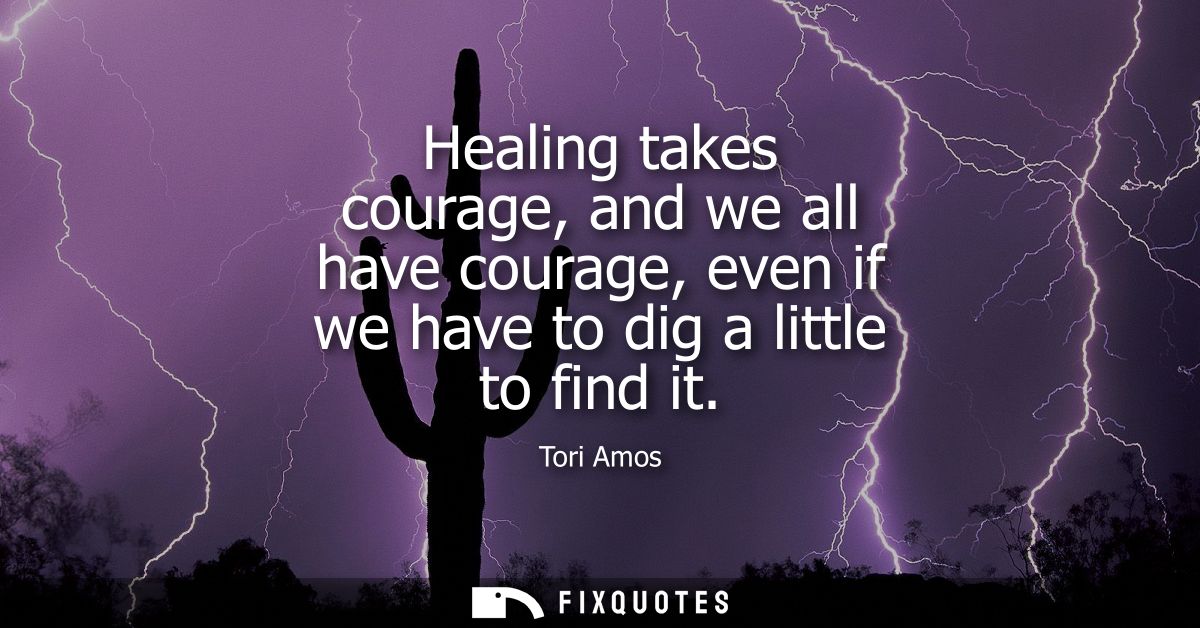 Healing takes courage, and we all have courage, even if we have to dig a little to find it