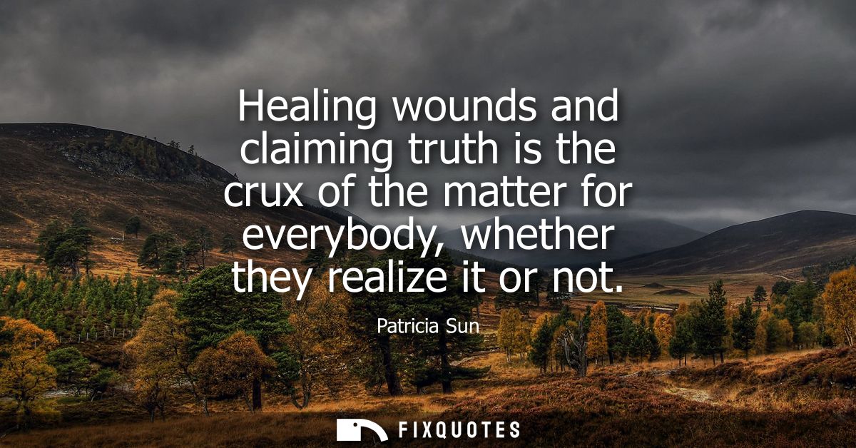 Healing wounds and claiming truth is the crux of the matter for everybody, whether they realize it or not