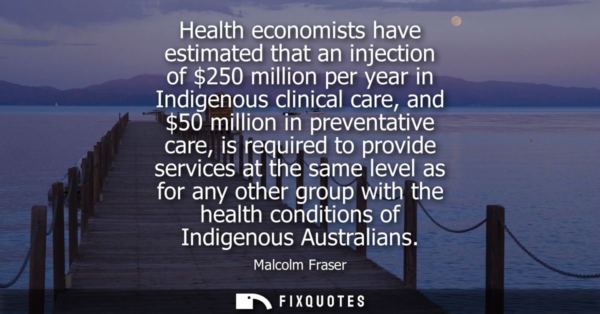 Health economists have estimated that an injection of 250 million per year in Indigenous clinical care, and 50 million i