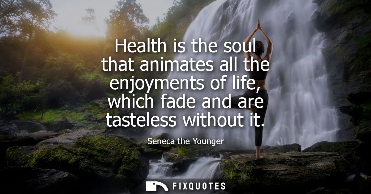 Health is the soul that animates all the enjoyments of life, which fade and are tasteless without it