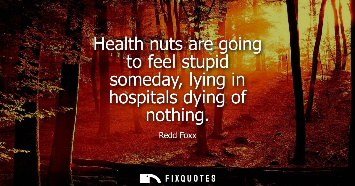 Health nuts are going to feel stupid someday, lying in hospitals dying of nothing