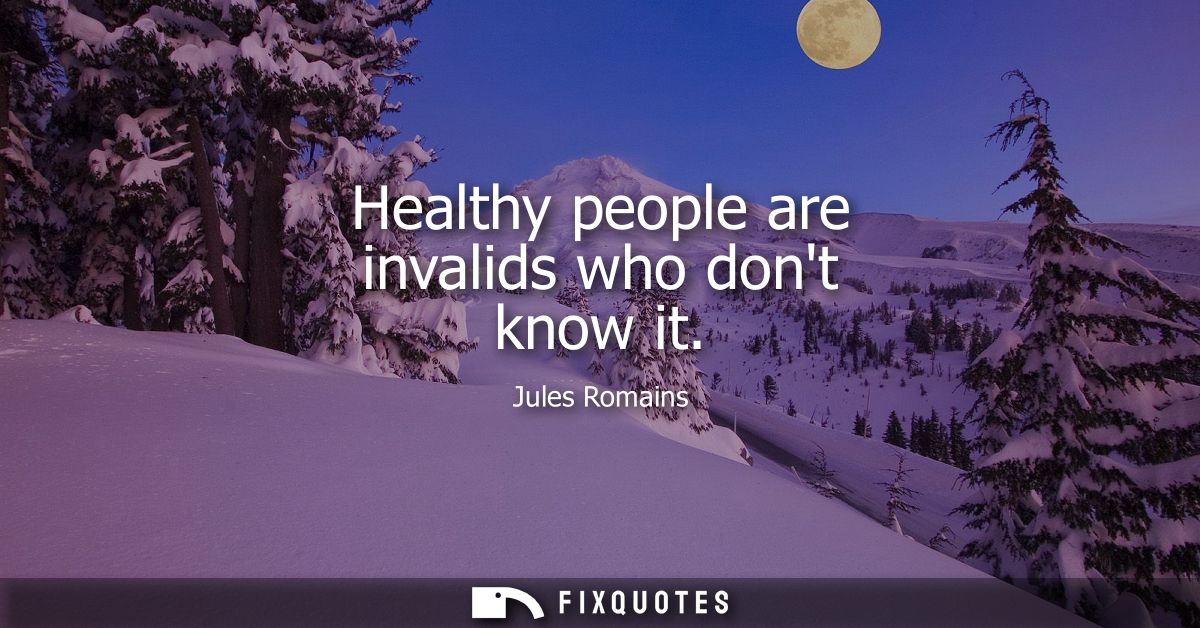 Healthy people are invalids who dont know it
