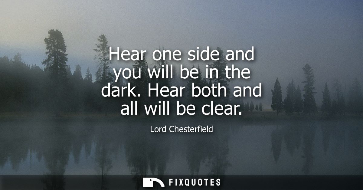 Hear one side and you will be in the dark. Hear both and all will be clear