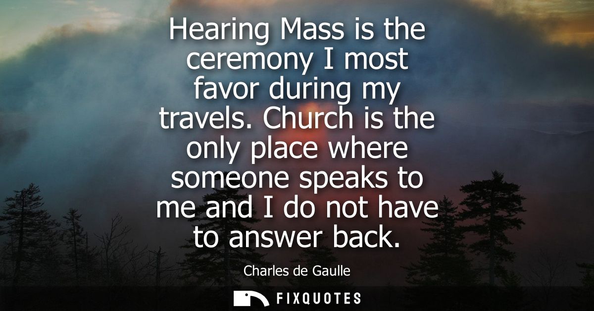 Hearing Mass is the ceremony I most favor during my travels. Church is the only place where someone speaks to me and I d