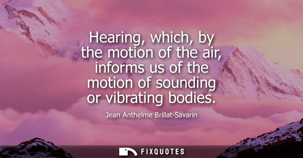 Hearing, which, by the motion of the air, informs us of the motion of sounding or vibrating bodies