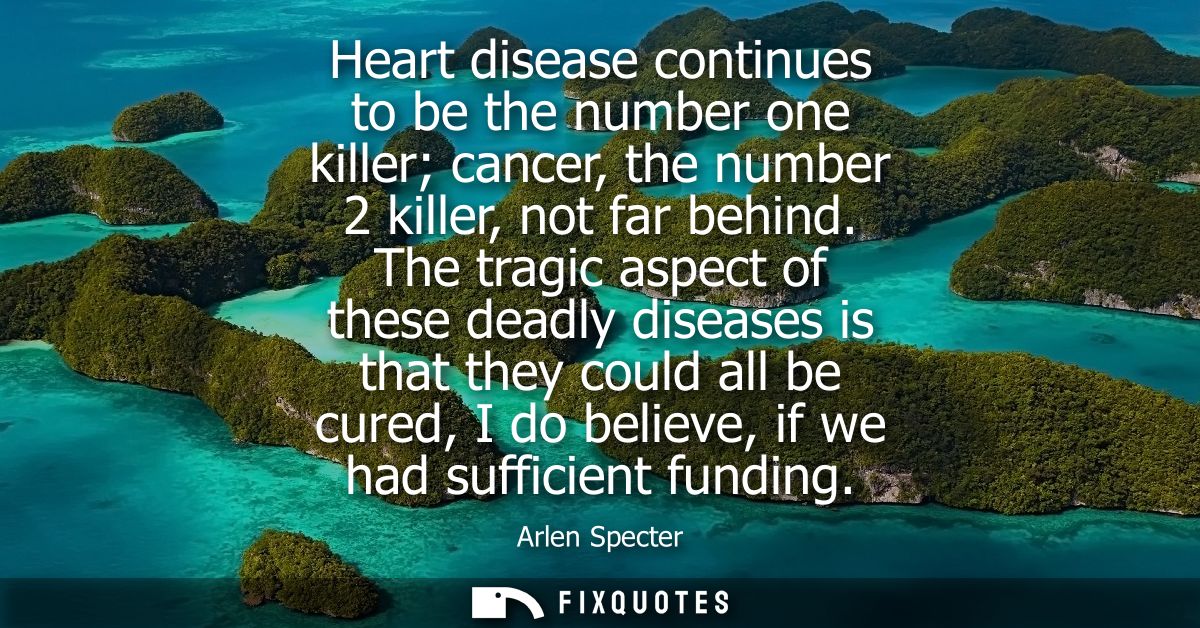 Heart disease continues to be the number one killer cancer, the number 2 killer, not far behind. The tragic aspect of th