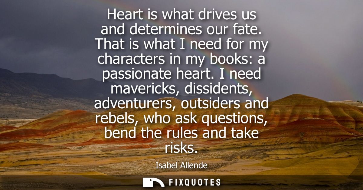 Heart is what drives us and determines our fate. That is what I need for my characters in my books: a passionate heart.
