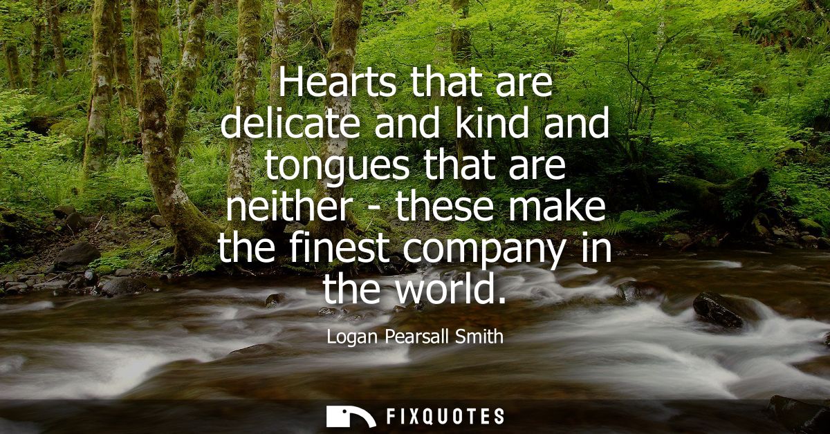 Hearts that are delicate and kind and tongues that are neither - these make the finest company in the world